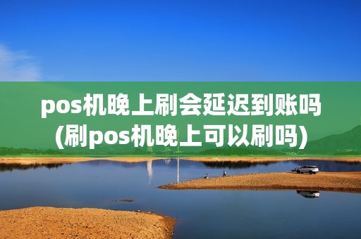 pos机晚上刷会延迟到账吗(刷pos机晚上可以刷吗)