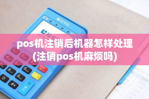 pos机注销后机器怎样处理(注销pos机麻烦吗)