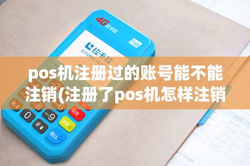 pos机注册过的账号能不能注销(注册了pos机怎样注销)