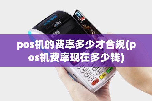 pos机的费率多少才合规(pos机费率现在多少钱)