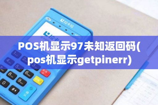 POS机显示97未知返回码(pos机显示getpinerr)