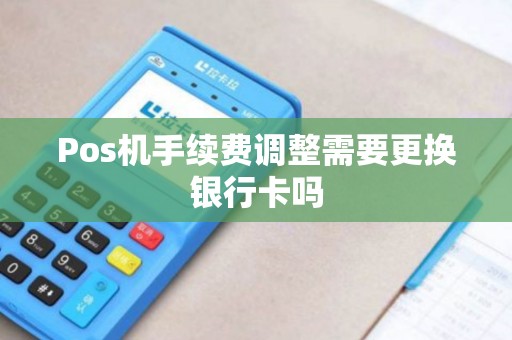 Pos机手续费调整需要更换银行卡吗