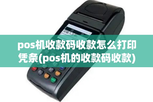 pos机收款码收款怎么打印凭条(pos机的收款码收款)