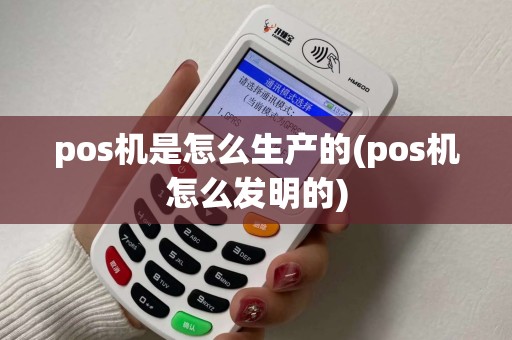 pos机是怎么生产的(pos机怎么发明的)