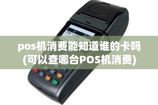 pos机消费能知道谁的卡吗(可以查哪台POS机消费)