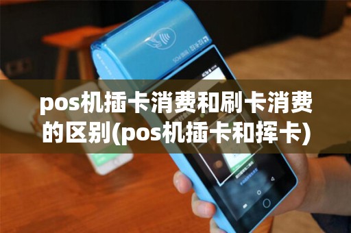 pos机插卡消费和刷卡消费的区别(pos机插卡和挥卡)