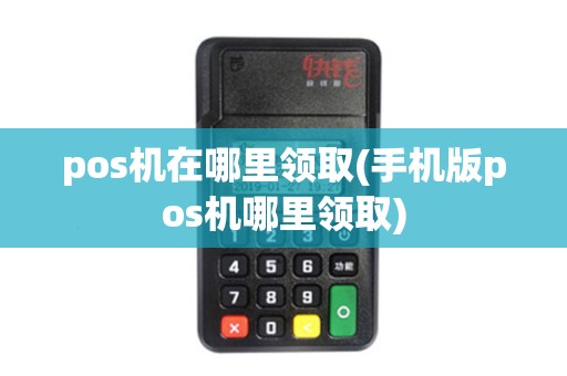 pos机在哪里领取(手机版pos机哪里领取)