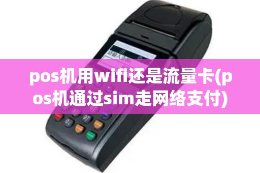 pos机用wifi还是流量卡(pos机通过sim走网络支付)
