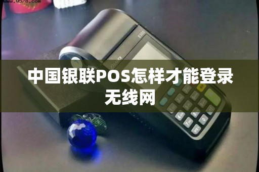 中国银联POS怎样才能登录无线网