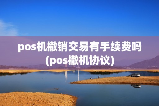 pos机撤销交易有手续费吗(pos撤机协议)