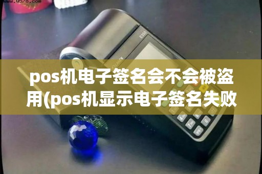 pos机电子签名会不会被盗用(pos机显示电子签名失败)
