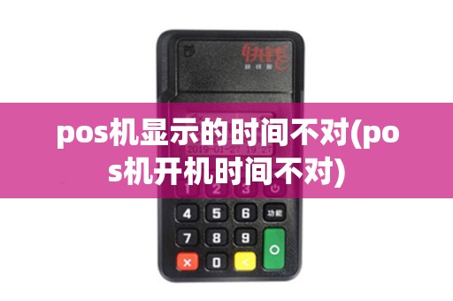 pos机显示的时间不对(pos机开机时间不对)