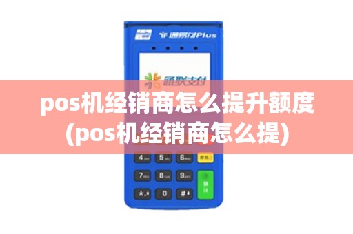 pos机经销商怎么提升额度(pos机经销商怎么提)