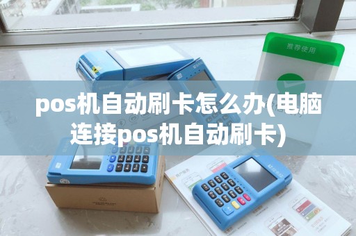 pos机自动刷卡怎么办(电脑连接pos机自动刷卡)