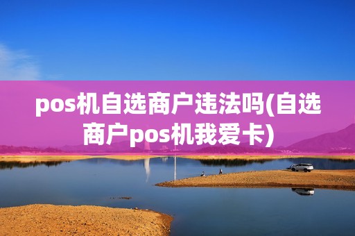 pos机自选商户违法吗(自选商户pos机我爱卡)