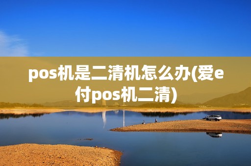 pos机是二清机怎么办(爱e付pos机二清)