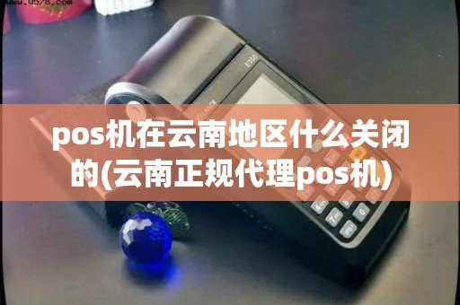 pos机在云南地区什么关闭的(云南正规代理pos机)