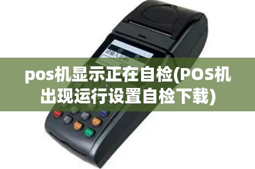 pos机显示正在自检(POS机出现运行设置自检下载)