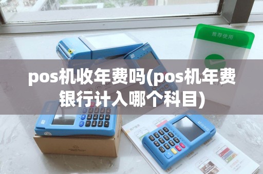 pos机收年费吗(pos机年费银行计入哪个科目)