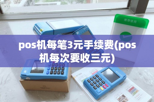 pos机每笔3元手续费(pos机每次要收三元)