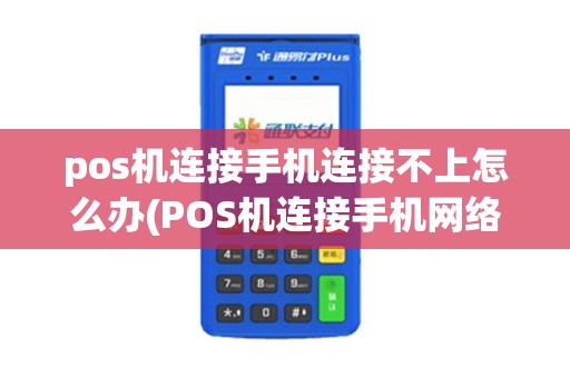 pos机连接手机连接不上怎么办(POS机连接手机网络)