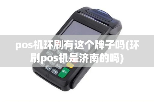 pos机环刷有这个牌子吗(环刷pos机是济南的吗)
