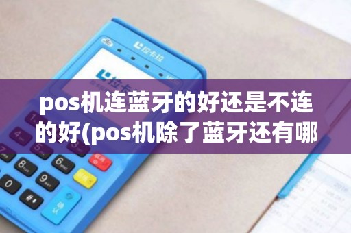pos机连蓝牙的好还是不连的好(pos机除了蓝牙还有哪种方式)
