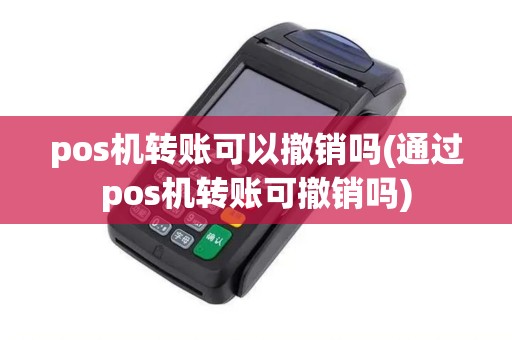 pos机转账可以撤销吗(通过pos机转账可撤销吗)