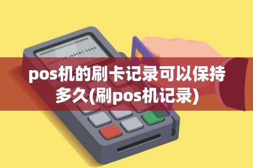pos机的刷卡记录可以保持多久(刷pos机记录)
