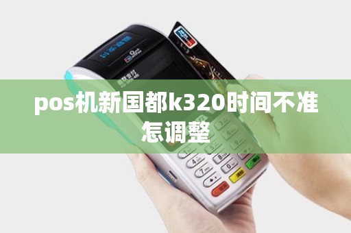 pos机新国都k320时间不准怎调整