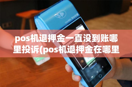 pos机退押金一直没到账哪里投诉(pos机退押金在哪里投诉)