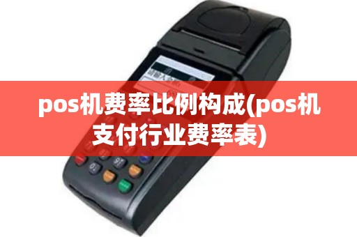 pos机费率比例构成(pos机支付行业费率表)