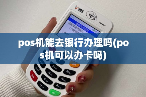 pos机能去银行办理吗(pos机可以办卡吗)