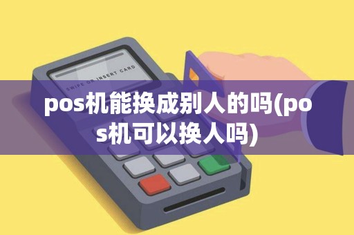 pos机能换成别人的吗(pos机可以换人吗)