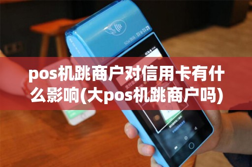 pos机跳商户对信用卡有什么影响(大pos机跳商户吗)