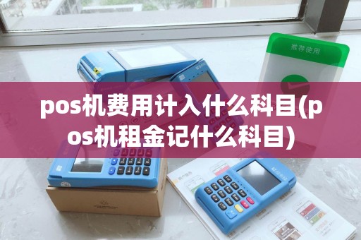 pos机费用计入什么科目(pos机租金记什么科目)
