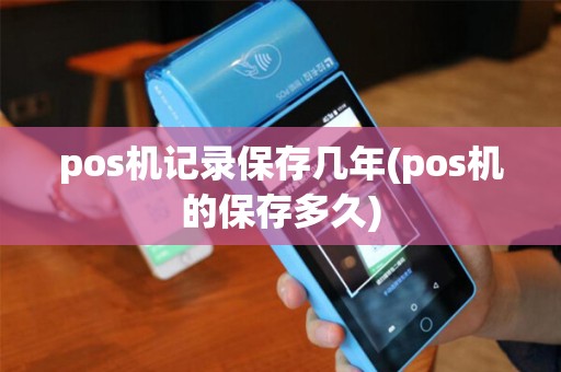 pos机记录保存几年(pos机的保存多久)