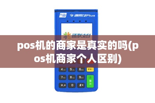 pos机的商家是真实的吗(pos机商家个人区别)