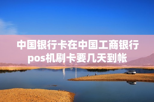 中国银行卡在中国工商银行pos机刷卡要几天到帐