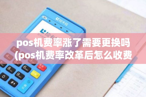 pos机费率涨了需要更换吗(pos机费率改革后怎么收费)