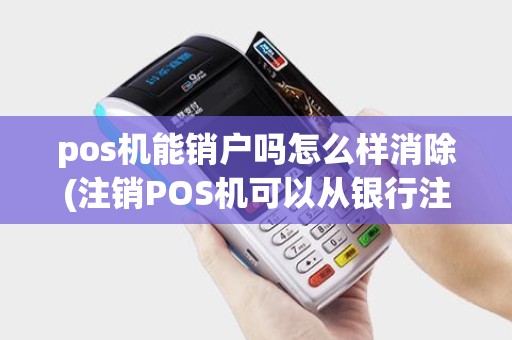 pos机能销户吗怎么样消除(注销POS机可以从银行注销吗)