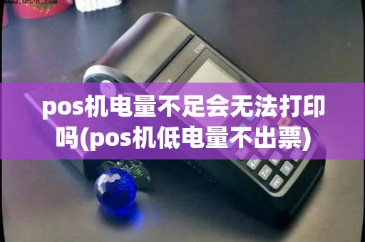 pos机电量不足会无法打印吗(pos机低电量不出票)