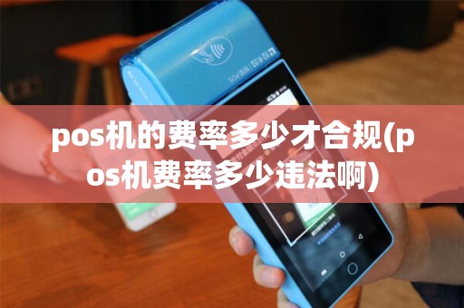 pos机的费率多少才合规(pos机费率多少违法啊)
