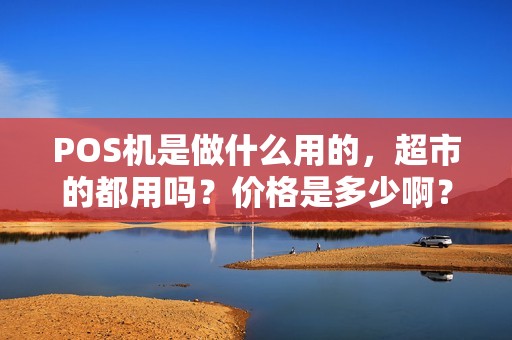 POS机是做什么用的，超市的都用吗？价格是多少啊？我想请人收钱用什么机器啊谢谢。