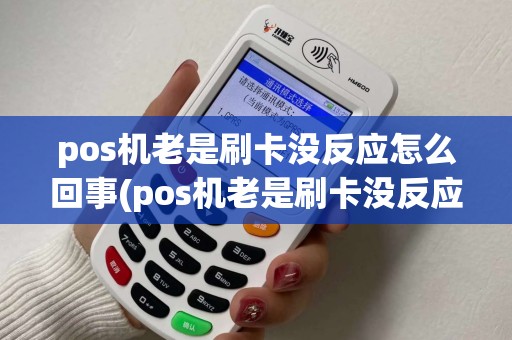 pos机老是刷卡没反应怎么回事(pos机老是刷卡没反应)