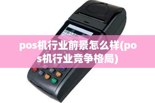pos机行业前景怎么样(pos机行业竞争格局)