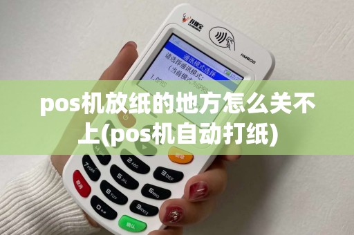 pos机放纸的地方怎么关不上(pos机自动打纸)