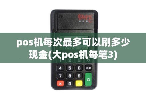 pos机每次最多可以刷多少现金(大pos机每笔3)