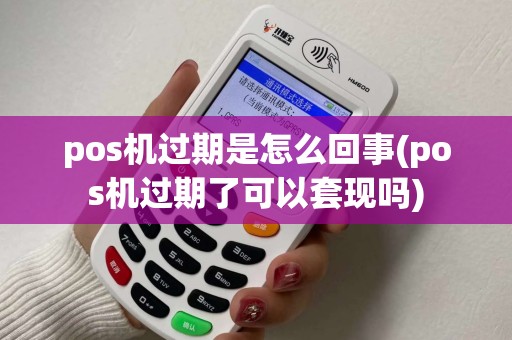 pos机过期是怎么回事(pos机过期了可以套现吗)