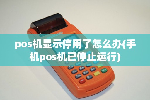 pos机显示停用了怎么办(手机pos机已停止运行)